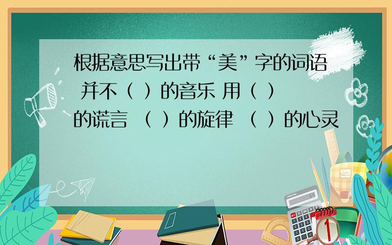 根据意思写出带“美”字的词语 并不（ ）的音乐 用（ ）的谎言 （ ）的旋律 （ ）的心灵