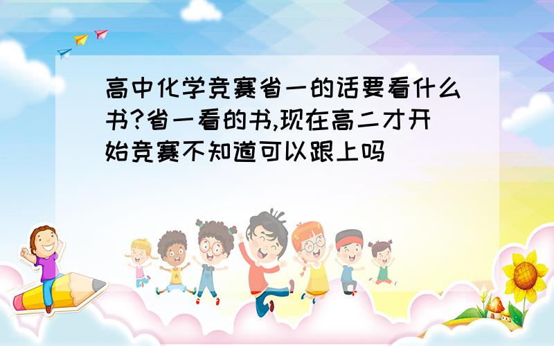 高中化学竞赛省一的话要看什么书?省一看的书,现在高二才开始竞赛不知道可以跟上吗