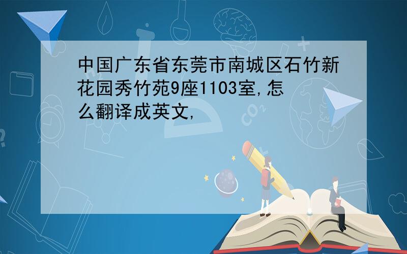 中国广东省东莞市南城区石竹新花园秀竹苑9座1103室,怎么翻译成英文,