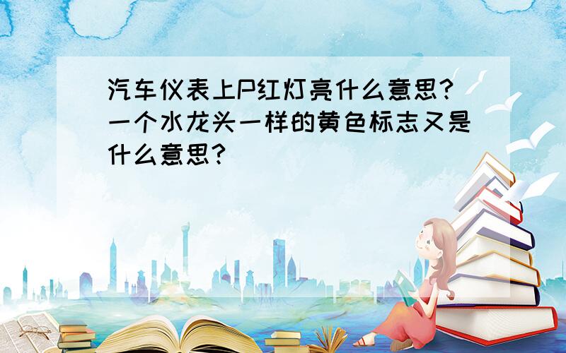 汽车仪表上P红灯亮什么意思?一个水龙头一样的黄色标志又是什么意思?