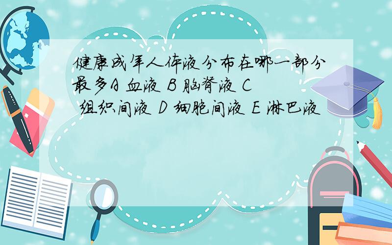 健康成年人体液分布在哪一部分最多A 血液 B 脑脊液 C 组织间液 D 细胞间液 E 淋巴液