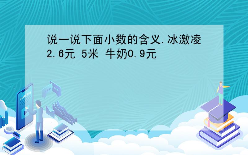 说一说下面小数的含义.冰激凌2.6元 5米 牛奶0.9元