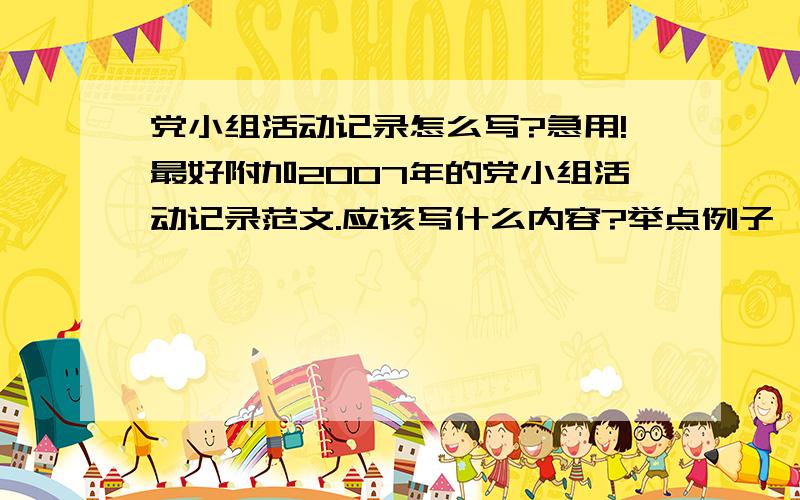 党小组活动记录怎么写?急用!最好附加2007年的党小组活动记录范文.应该写什么内容?举点例子