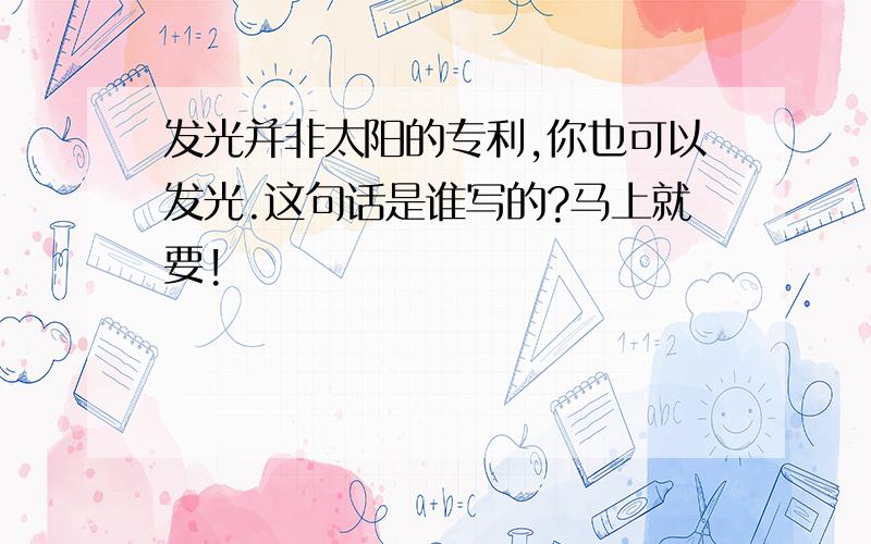 发光并非太阳的专利,你也可以发光.这句话是谁写的?马上就要!