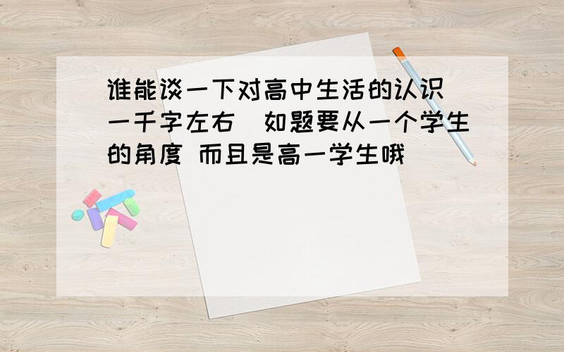 谁能谈一下对高中生活的认识（一千字左右）如题要从一个学生的角度 而且是高一学生哦