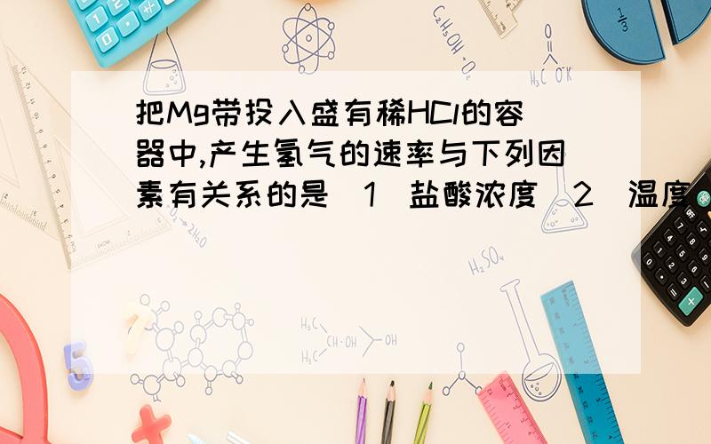 把Mg带投入盛有稀HCl的容器中,产生氢气的速率与下列因素有关系的是（1）盐酸浓度（2）温度（3）镁带的表面积（4）容器的密闭情况（5）溶液的氯离子浓度A.（1）（2） B.（3）（4）C.（1）