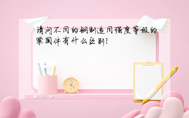 请问不同的钢制造同强度等级的紧固件有什么区别?