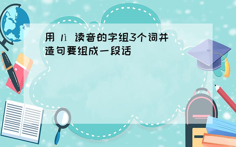 用 lì 读音的字组3个词并造句要组成一段话