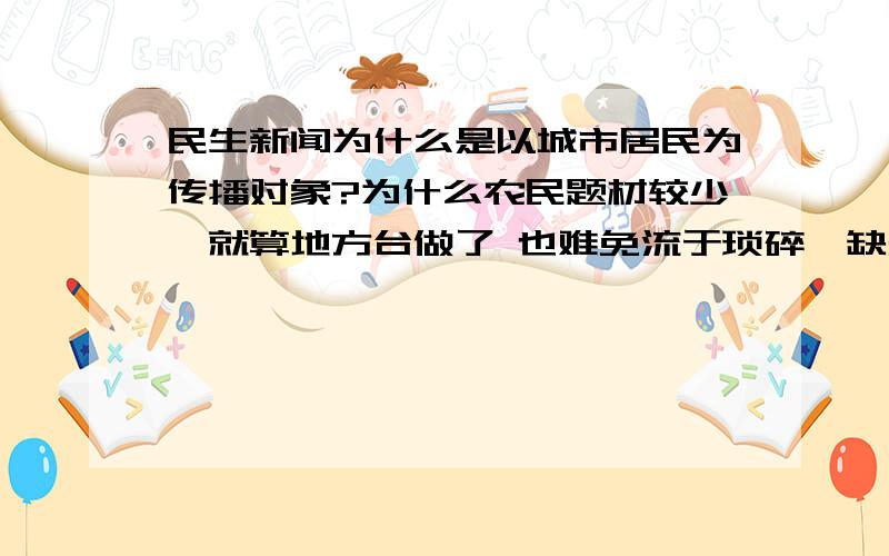 民生新闻为什么是以城市居民为传播对象?为什么农民题材较少,就算地方台做了 也难免流于琐碎、缺失正面引导、越做越沦为一块鸡肋