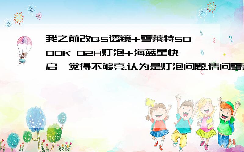 我之前改Q5透镜+雪莱特5000K D2H灯泡+海蓝星快启,觉得不够亮.认为是灯泡问题.请问雪莱特5000K D2H灯泡流明多少?欧司朗5500K CBI流明多少?飞利浦XV4800K流明多少?