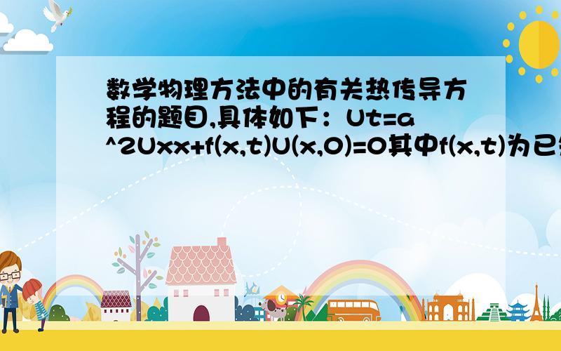 数学物理方法中的有关热传导方程的题目,具体如下：Ut=a^2Uxx+f(x,t)U(x,0)=0其中f(x,t)为已知的连续函数请各路好手帮我作答!