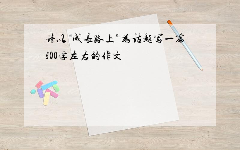 请以“成长路上”为话题写一篇500字左右的作文