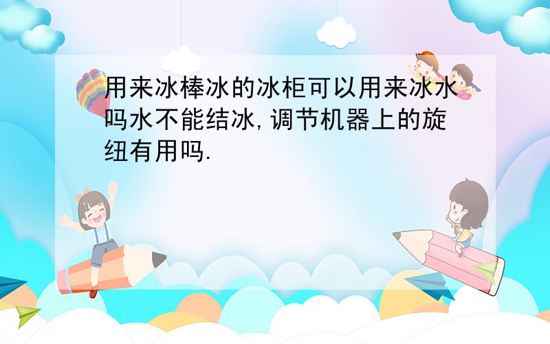 用来冰棒冰的冰柜可以用来冰水吗水不能结冰,调节机器上的旋纽有用吗.