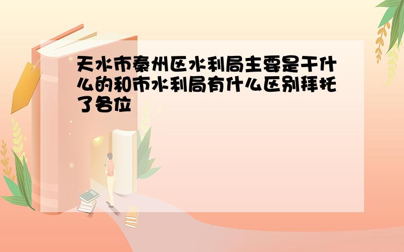 天水市秦州区水利局主要是干什么的和市水利局有什么区别拜托了各位