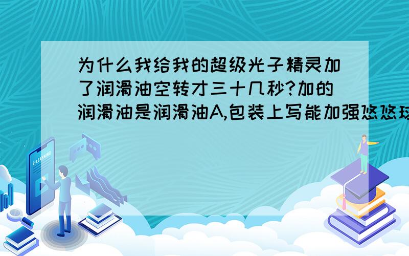 为什么我给我的超级光子精灵加了润滑油空转才三十几秒?加的润滑油是润滑油A,包装上写能加强悠悠球的空转时间.