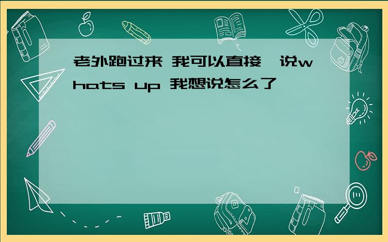 老外跑过来 我可以直接、说whats up 我想说怎么了