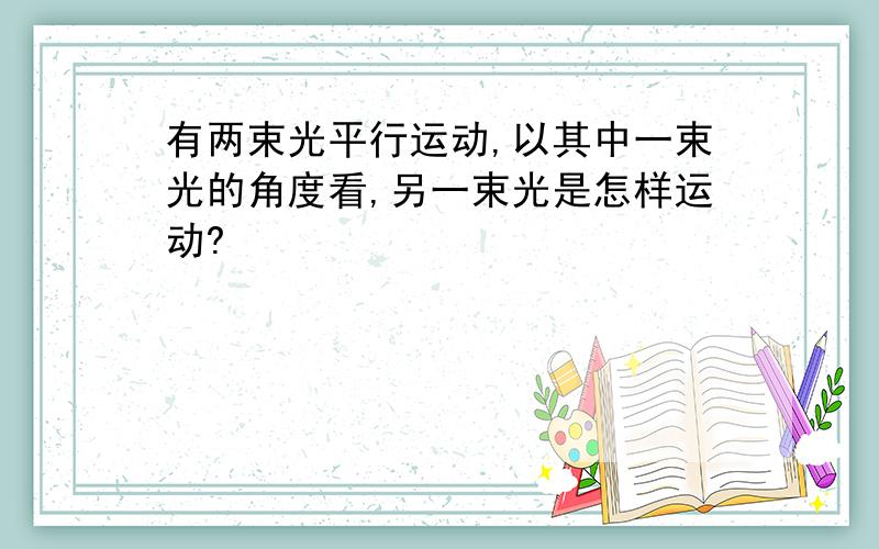 有两束光平行运动,以其中一束光的角度看,另一束光是怎样运动?