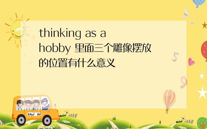 thinking as a hobby 里面三个雕像摆放的位置有什么意义