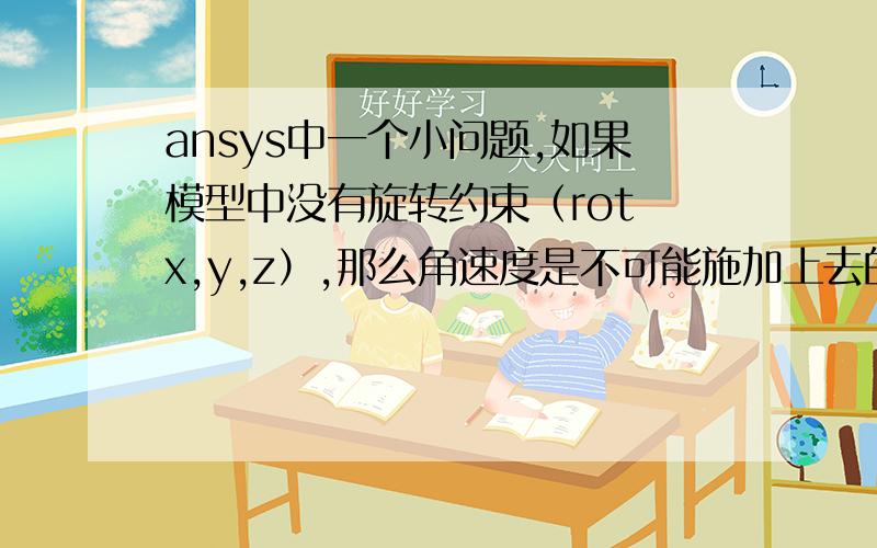 ansys中一个小问题,如果模型中没有旋转约束（rot x,y,z）,那么角速度是不可能施加上去的,即使施加上去角速度,也不可能旋转起来?