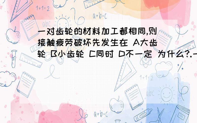 一对齿轮的材料加工都相同,则接触疲劳破坏先发生在 A大齿轮 B小齿轮 C同时 D不一定 为什么?.一对齿轮的材料加工都相同,则接触疲劳破坏先发生在A大齿轮 B小齿轮 C同时 D不一定 为什么?