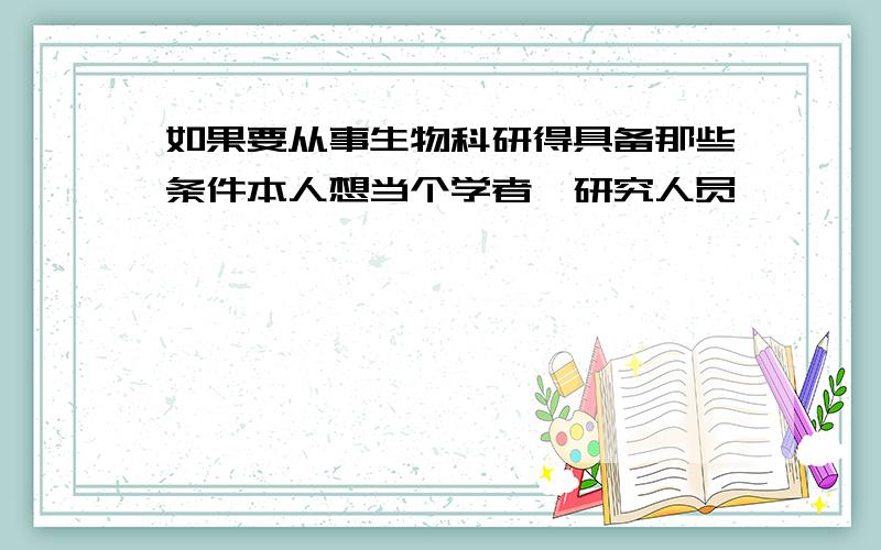 如果要从事生物科研得具备那些条件本人想当个学者,研究人员