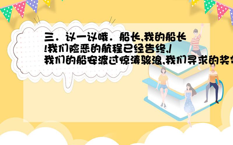 三．议一议哦．船长,我的船长!我们险恶的航程已经告终,/我们的船安渡过惊涛骇浪,我们寻求的奖赏已赢得手中./港口已经不远,钟声我已听见,万千人众在欢呼呐喊,/目迎着我们的船从容返航,