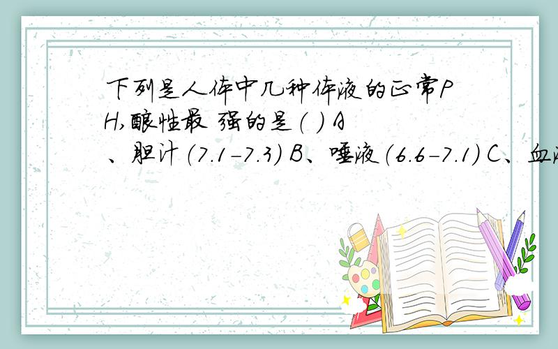 下列是人体中几种体液的正常PH,酸性最 强的是（ ） A、胆汁（7.1-7.3） B、唾液（6.6-7.1） C、血液（7.35-7.45） D、胃液（0.9-1.5）