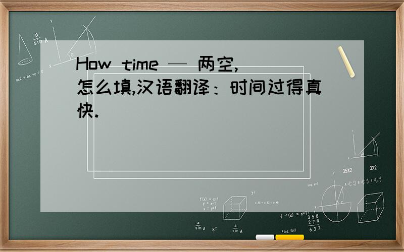 How time — 两空,怎么填,汉语翻译：时间过得真快.