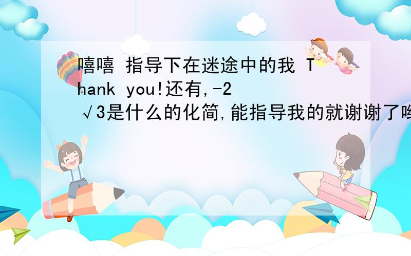 嘻嘻 指导下在迷途中的我 Thank you!还有,-2√3是什么的化简,能指导我的就谢谢了哟!