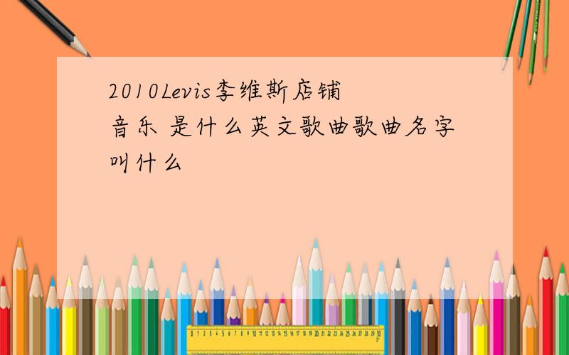 2010Levis李维斯店铺音乐 是什么英文歌曲歌曲名字叫什么