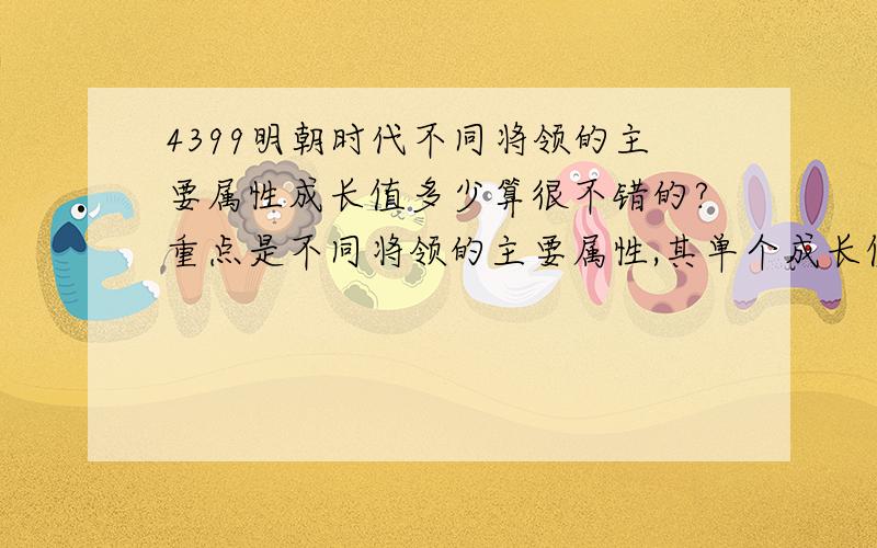 4399明朝时代不同将领的主要属性成长值多少算很不错的?重点是不同将领的主要属性,其单个成长值.比如弓将的攻、敏多少;炮将的攻多少等.