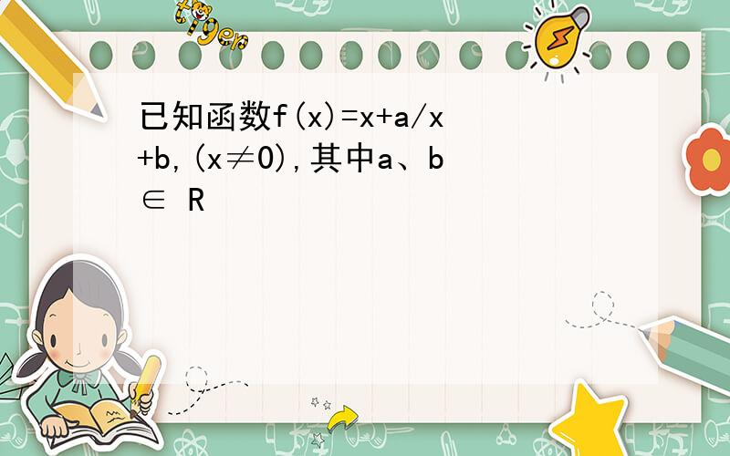 已知函数f(x)=x+a/x+b,(x≠0),其中a、b∈ R