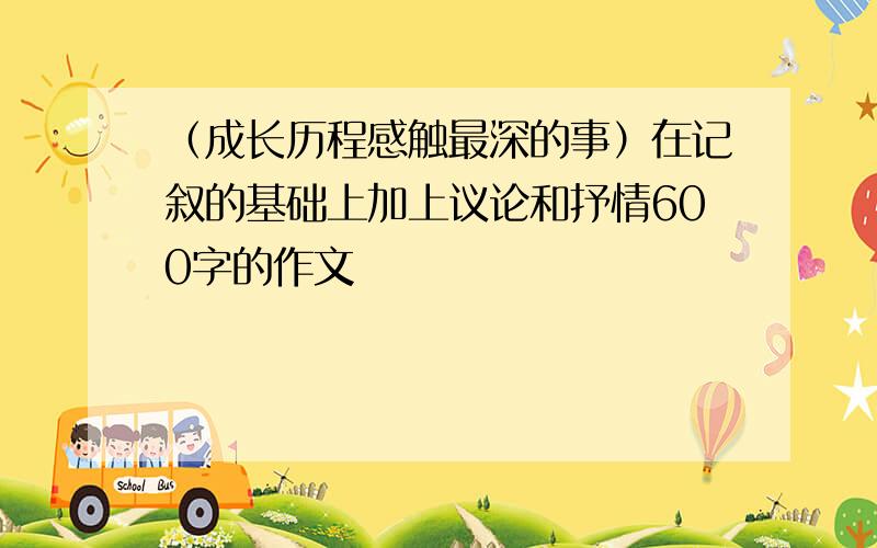 （成长历程感触最深的事）在记叙的基础上加上议论和抒情600字的作文