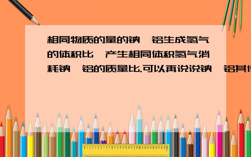 相同物质的量的钠镁铝生成氢气的体积比,产生相同体积氢气消耗钠镁铝的质量比.可以再说说钠镁铝其他情况比例吗?