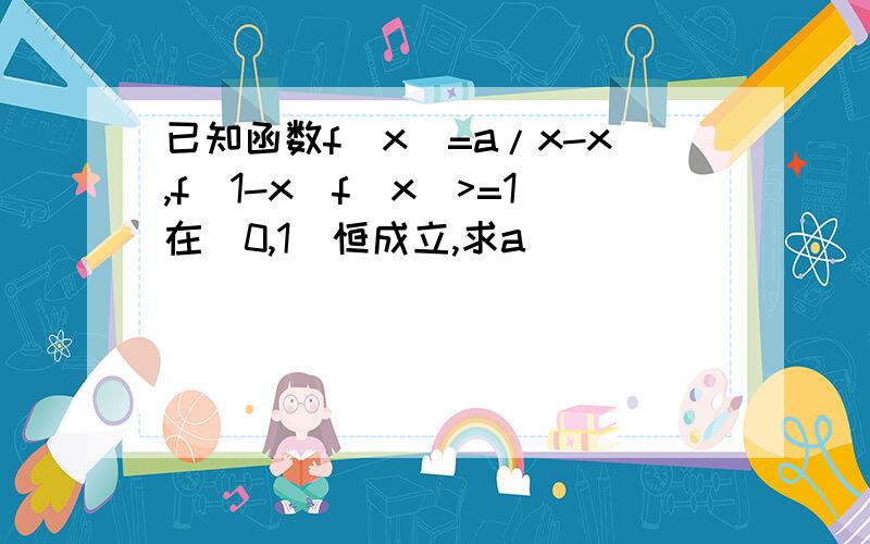 已知函数f(x)=a/x-x,f(1-x)f(x)>=1在（0,1）恒成立,求a