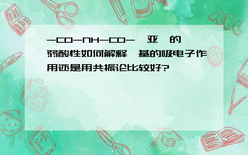 -CO-NH-CO-酰亚胺的弱酸性如何解释羰基的吸电子作用还是用共振论比较好?