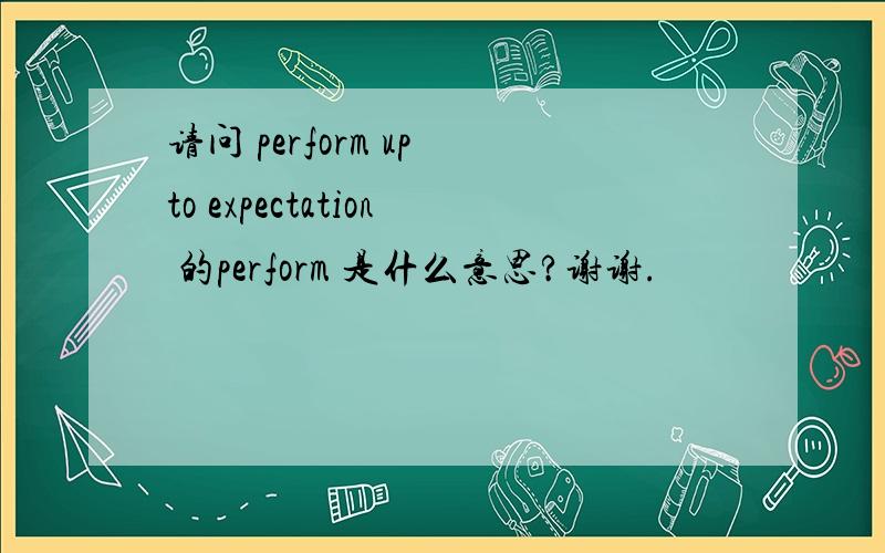 请问 perform up to expectation 的perform 是什么意思?谢谢.