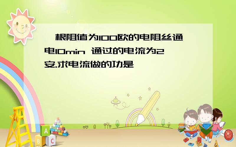 一根阻值为100欧的电阻丝通电10min 通过的电流为2安.求电流做的功是