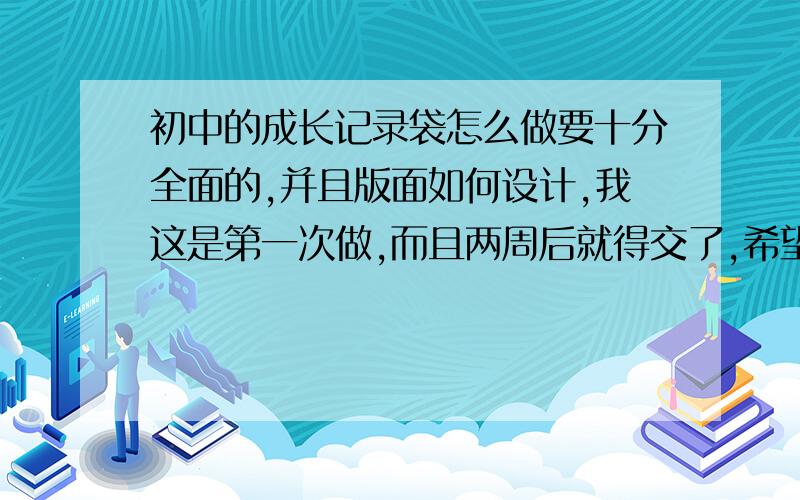 初中的成长记录袋怎么做要十分全面的,并且版面如何设计,我这是第一次做,而且两周后就得交了,希望你们可以给我指点迷津.希望大家鼎力相助,越快回答越好