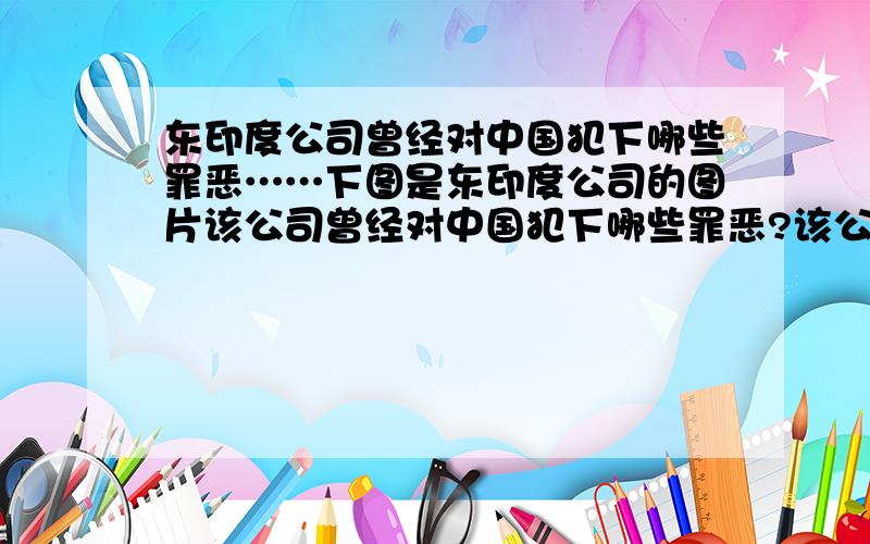 东印度公司曾经对中国犯下哪些罪恶……下图是东印度公司的图片该公司曾经对中国犯下哪些罪恶?该公司何时被撤销?