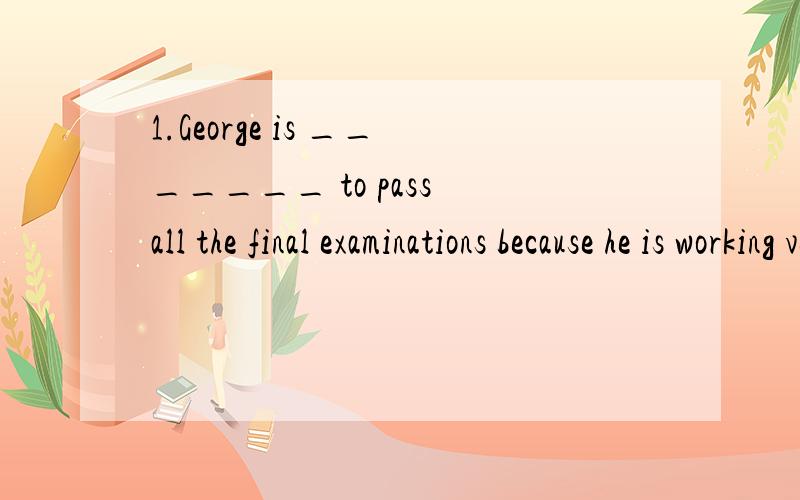 1.George is _______ to pass all the final examinations because he is working very hard now.A.possible B.maybe C.probable D.likely2.__________ forever are the days when the Chinese used foreign oil.A.MIssed B.Gone C.Losing D.Disappeared