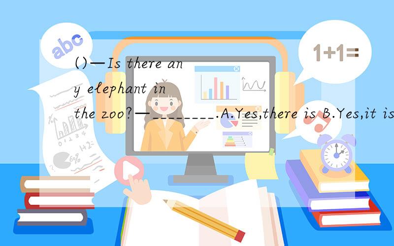 ()—Is there any elephant in the zoo?—________.A.Yes,there is B.Yes,it is C.I like it very much()—Is there any elephant in the zoo?—________.A.Yes,there isB.Yes,it isC.I like it very much