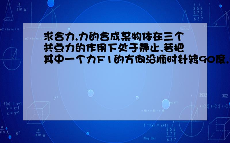 求合力,力的合成某物体在三个共点力的作用下处于静止,若把其中一个力F1的方向沿顺时针转90度,而保持其大小不变,其余两个里保持不变,则此时物体所受的合力大小为 根号2乘F1