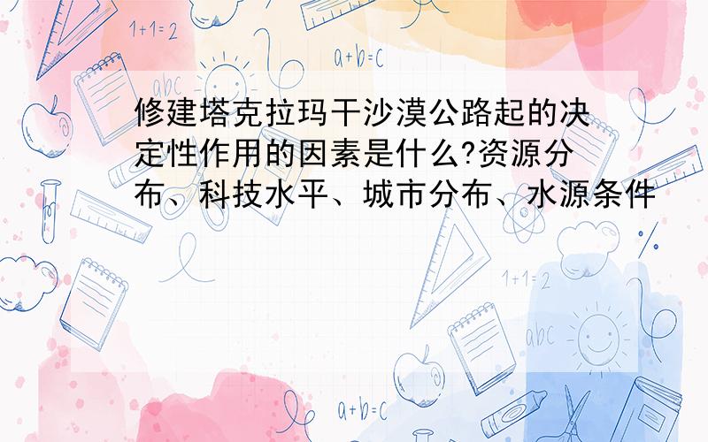 修建塔克拉玛干沙漠公路起的决定性作用的因素是什么?资源分布、科技水平、城市分布、水源条件