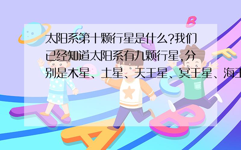 太阳系第十颗行星是什么?我们已经知道太阳系有九颗行星,分别是木星、土星、天王星、冥王星、海王星、金星、木星、水星、火星和地球.那么在太阳系除了这九颗行星之外,还有没有第十颗