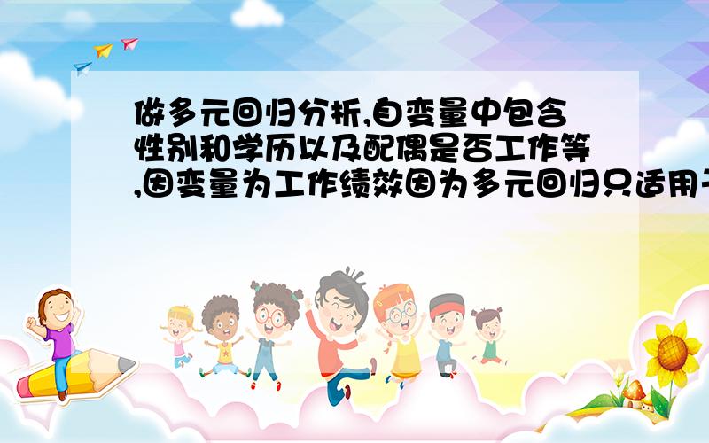 做多元回归分析,自变量中包含性别和学历以及配偶是否工作等,因变量为工作绩效因为多元回归只适用于定距变量,但是性别和学历不是,如何将年龄和学历等非定距变量进行编码,以顺利使用