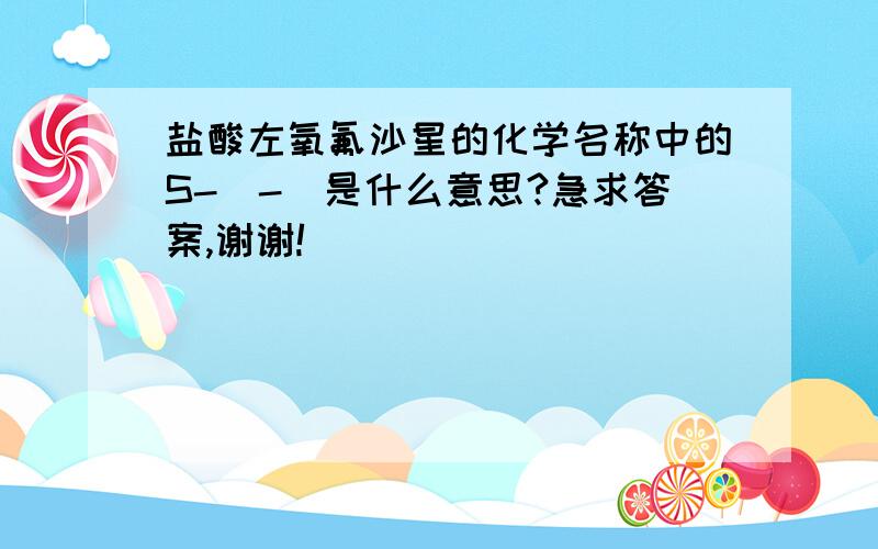 盐酸左氧氟沙星的化学名称中的S-（-）是什么意思?急求答案,谢谢!