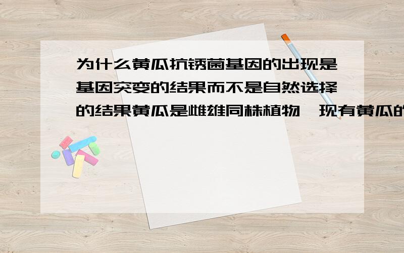 为什么黄瓜抗锈菌基因的出现是基因突变的结果而不是自然选择的结果黄瓜是雌雄同株植物,现有黄瓜的两个品种,品种Ⅰ只抗甲锈菌,品种Ⅱ只抗乙锈菌.将品种Ⅰ和品种Ⅱ杂交,F1表现为既抗甲