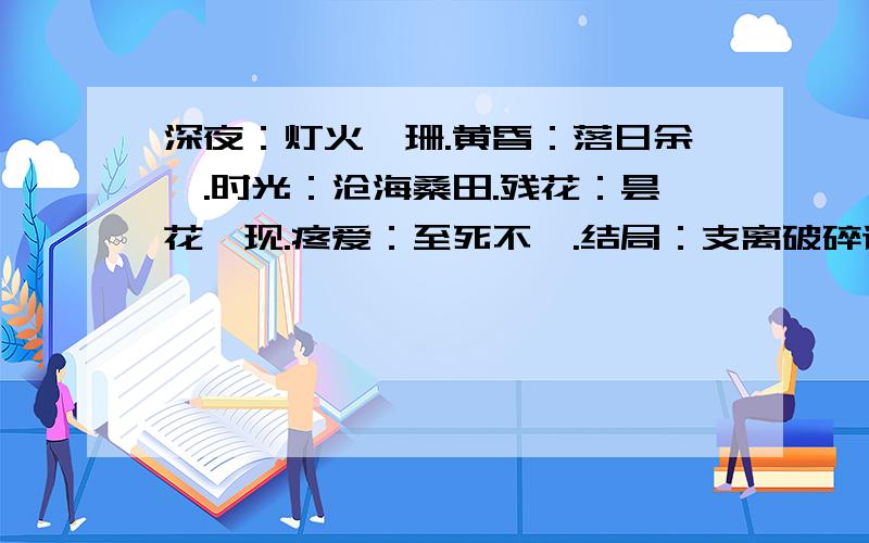 深夜：灯火阑珊.黄昏：落日余晖.时光：沧海桑田.残花：昙花一现.疼爱：至死不渝.结局：支离破碎请按格式接下来!