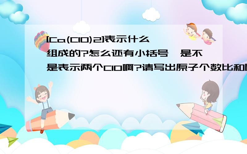 [Ca(ClO)2]表示什么组成的?怎么还有小括号,是不是表示两个ClO啊?请写出原子个数比和质量比